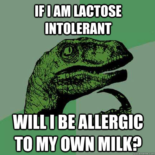 if i am lactose intolerant will i be allergic to my own milk? - if i am lactose intolerant will i be allergic to my own milk?  Philosoraptor