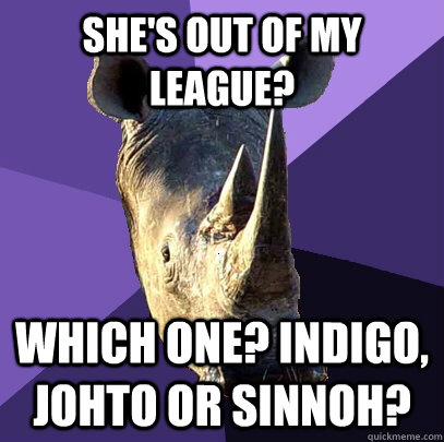 She's out of my league? Which one? Indigo, Johto or Sinnoh?  Sexually Oblivious Rhino