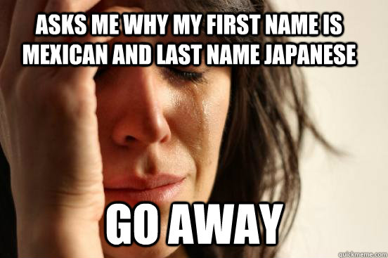 Asks me why my first name is mexican and last name japanese go away  First World Problems