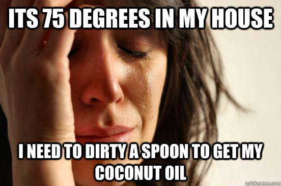 Its 75 degrees in my house i need to dirty a spoon to get my coconut oil  First World Problems