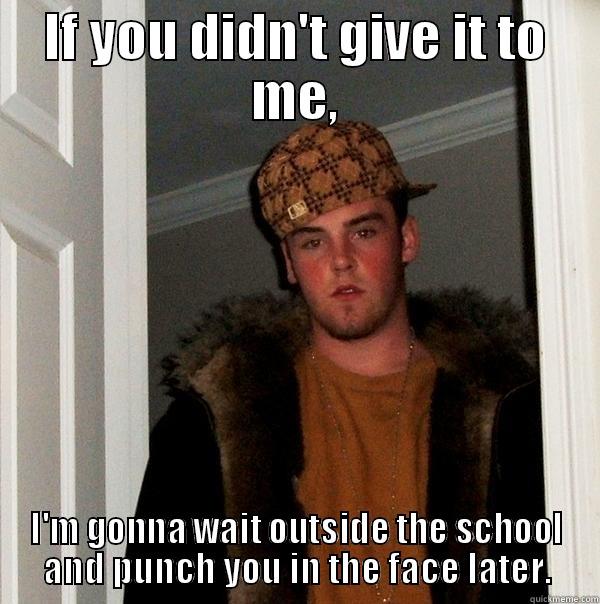 IF YOU DIDN'T GIVE IT TO ME, I'M GONNA WAIT OUTSIDE THE SCHOOL AND PUNCH YOU IN THE FACE LATER. Scumbag Steve