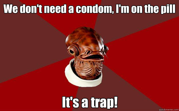 We don't need a condom, I'm on the pill It's a trap! - We don't need a condom, I'm on the pill It's a trap!  Admiral Ackbar Relationship Expert