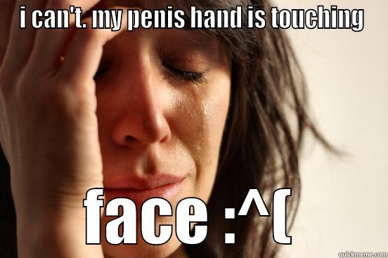I CAN'T. MY PENIS HAND IS TOUCHING FACE :^( First World Problems