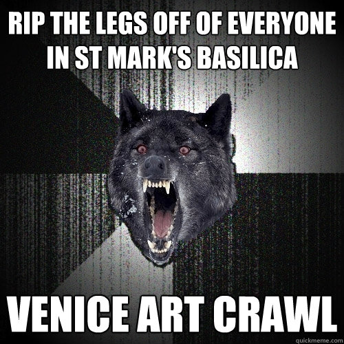 rip the legs off of everyone in st mark's basilica  venice art crawl  Insanity Wolf