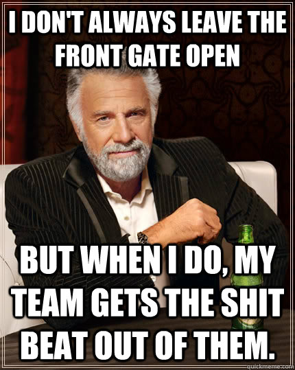 I Don't always leave the front gate open but when I do, my team gets the shit beat out of them.  The Most Interesting Man In The World