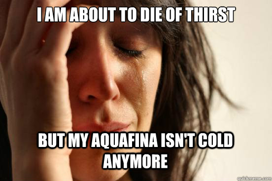 I am about to Die of thirst But my Aquafina isn't cold anymore Caption 3 goes here  First World Problems