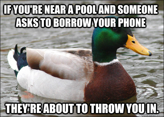 If you're near a pool and someone asks to borrow your phone They're about to throw you in.  Actual Advice Mallard