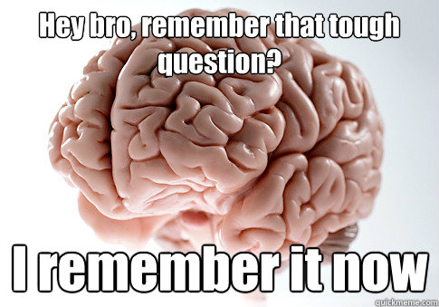 Hey bro, remember that tough question? I remember it now   Scumbag Brain