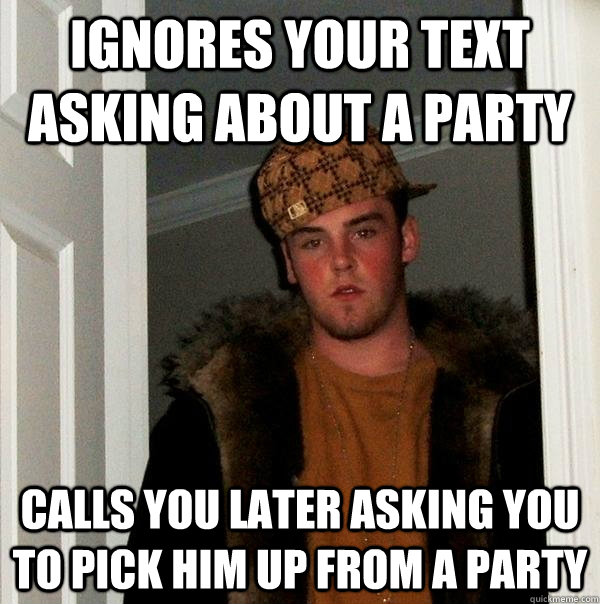 ignores your text asking about a party calls you later asking you to pick him up from a party - ignores your text asking about a party calls you later asking you to pick him up from a party  Scumbag Steve