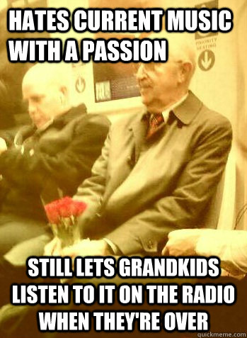 Hates current music with a passion  Still lets grandkids listen to it on the radio when they're over - Hates current music with a passion  Still lets grandkids listen to it on the radio when they're over  Good Guy Old Man