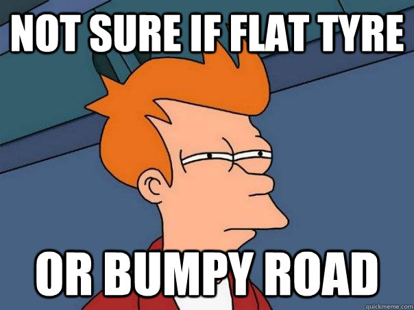 Not sure if flat tyre Or bumpy road  Futurama Fry