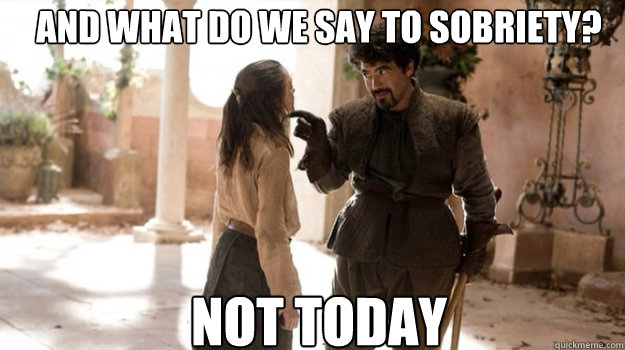 AND WHAT DO WE SAY TO sobriety? NOT TODAY  