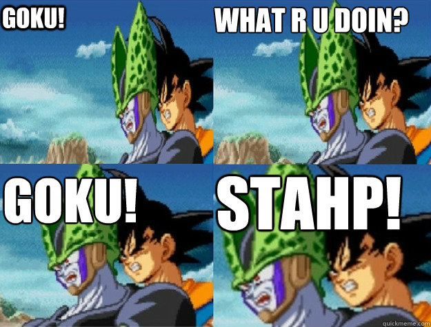 goku!                             Goku!    Stahp! what r u doin? - goku!                             Goku!    Stahp! what r u doin?  Goku! Stahp!