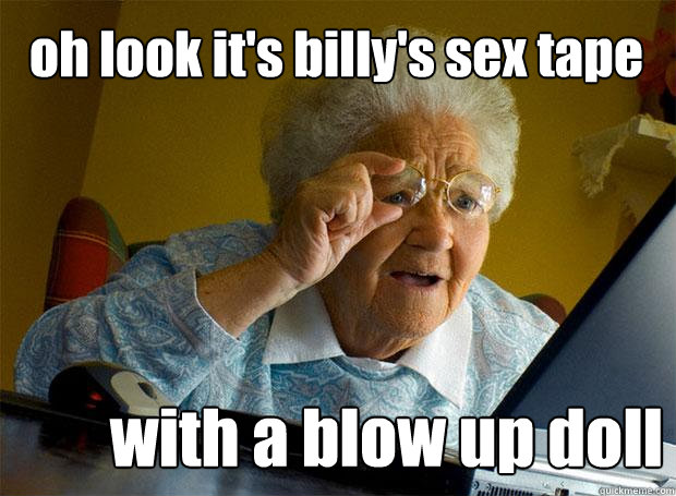oh look it's billy's sex tape with a blow up doll  Grandma finds the Internet