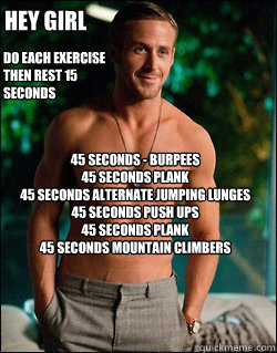 Hey Girl
 45 seconds - burpees
45 seconds plank
45 seconds alternate jumping lunges
45 seconds push ups
45 seconds plank
45 seconds mountain climbers Do each exercise then rest 15 seconds  