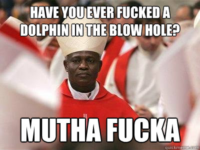 Have you ever fucked a dolphin in the blow hole? Mutha Fucka - Have you ever fucked a dolphin in the blow hole? Mutha Fucka  Pope Nigguh