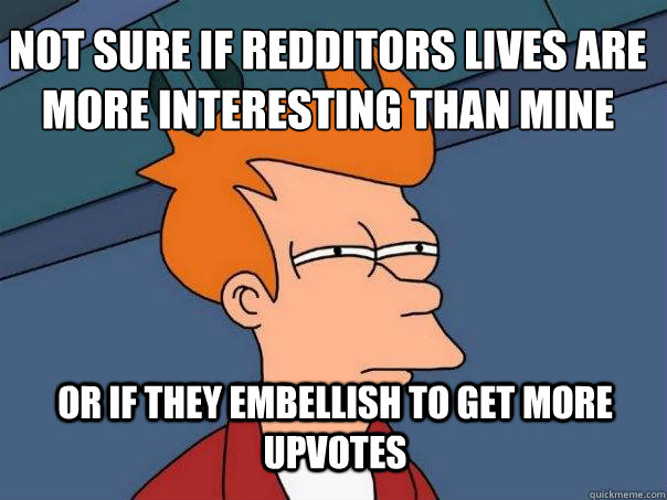 Not sure if redditors lives are more interesting than mine Or if they embellish to get more upvotes  Futurama Fry