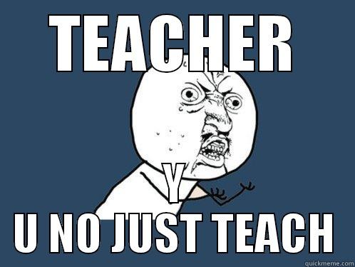 TEACHER Y U NO JUST TEACH Y U No
