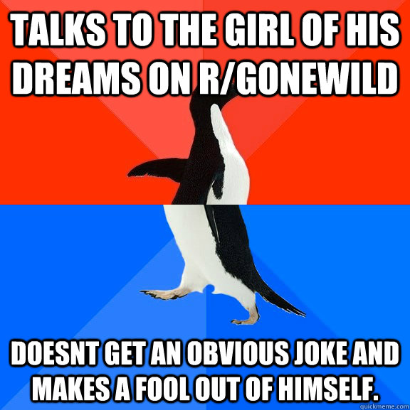 Talks to the girl of his dreams on r/Gonewild doesnt get an obvious joke and makes a fool out of himself.   Socially Awesome Awkward Penguin