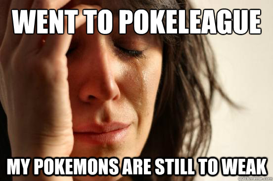 Went to Pokeleague My Pokemons are still to weak  First World Problems