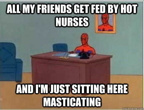 All My friends get fed by hot nurses and I'm just sitting here masticating  From my nursing home grandfather