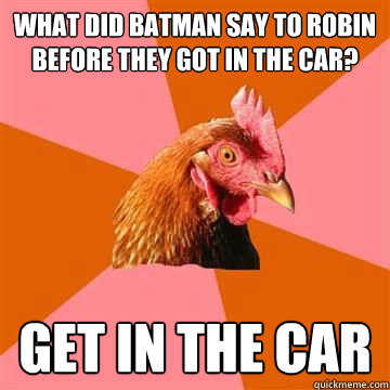 What did batman say to robin before they got in the car? Get in the car - What did batman say to robin before they got in the car? Get in the car  Anti-Joke Chicken