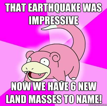 that earthquake was impressive now we have 6 new land masses to name! - that earthquake was impressive now we have 6 new land masses to name!  Slowpoke