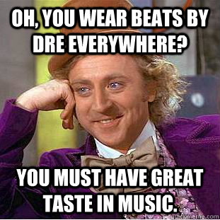 Oh, you wear beats by Dre everywhere? You must have great taste in music.  Creepy Wonka