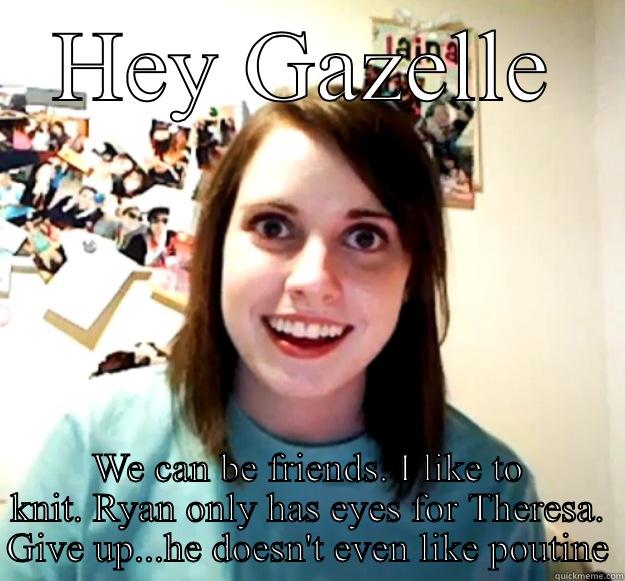 HEY GAZELLE WE CAN BE FRIENDS. I LIKE TO KNIT. RYAN ONLY HAS EYES FOR THERESA. GIVE UP...HE DOESN'T EVEN LIKE POUTINE Overly Attached Girlfriend