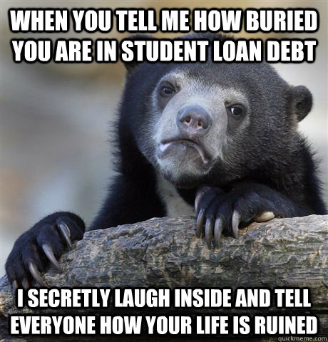 When you tell me how buried you are in student loan debt I secretly laugh inside and tell everyone how your life is ruined  Confession Bear