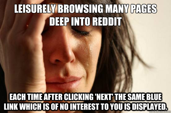 Leisurely browsing many pages deep into reddit Each time after clicking 'Next' the same blue link which is of no interest to you is displayed.  First World Problems