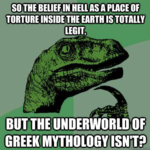 so the belief in hell as a place of torture inside the earth is totally legit, but the underworld of Greek mythology isn't?  Philosoraptor