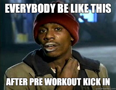 Everybody be like this After pre workout kick in   Tyrone Biggums