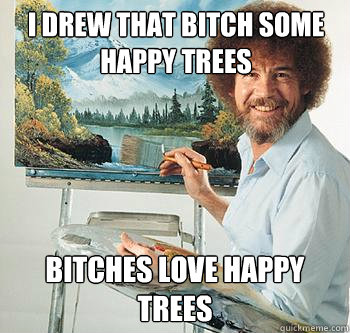 I drew that bitch some happy trees Bitches Love Happy Trees  BossRob