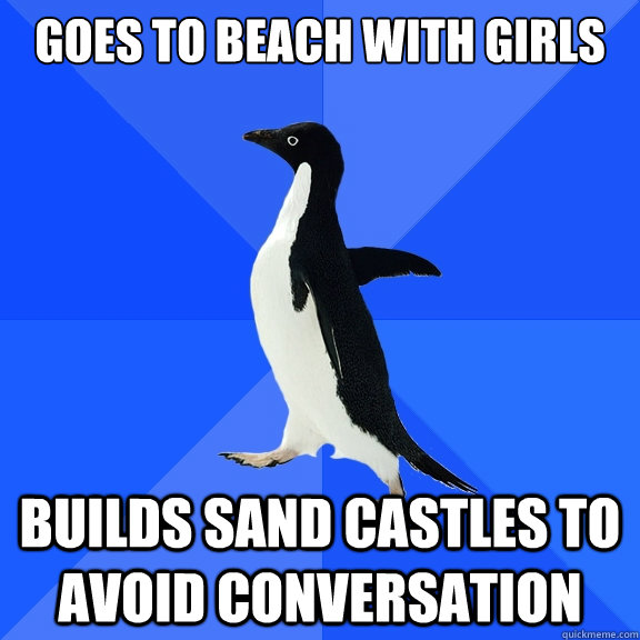 goes to beach with girls builds sand castles to avoid conversation  Socially Awkward Penguin