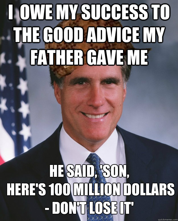 I  owe my success to the good advice my father gave me He said, 'Son,
 here's 100 million dollars - don't lose it' - I  owe my success to the good advice my father gave me He said, 'Son,
 here's 100 million dollars - don't lose it'  Scumbag Romney