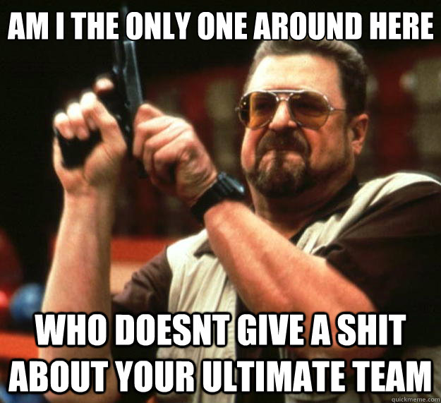 Am I the only one around here who doesnt give a shit about your ultimate team - Am I the only one around here who doesnt give a shit about your ultimate team  Big Lebowski