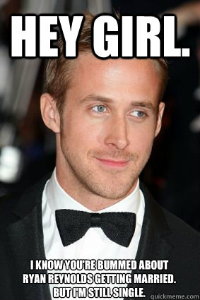 HEY GIRL. i know you're bummed about 
ryan reynolds getting married. 
but i'm still single.  Good Guy Ryan Gosling