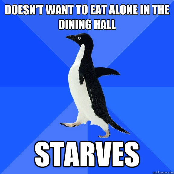 Doesn't want to eat alone in the dining hall starves  Socially Awkward Penguin