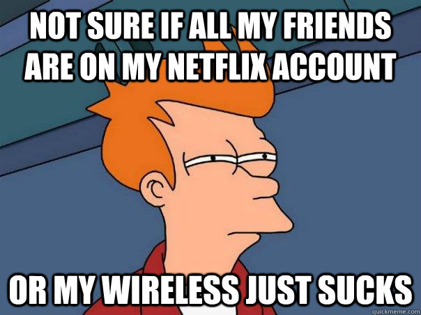 Not sure if all my friends are on my netflix account or my wireless just sucks  Futurama Fry