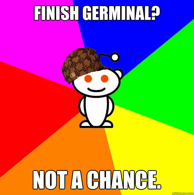 Finish germinal? Not a chance.  Scumbag Redditor