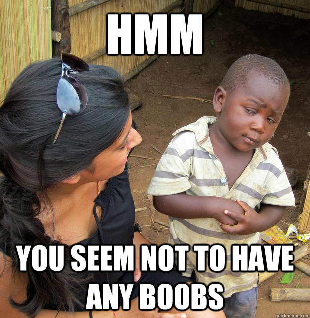hmm you seem not to have any boobs  Skeptical African Kid