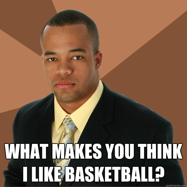  What makes you think i like basketball?  Successful Black Man