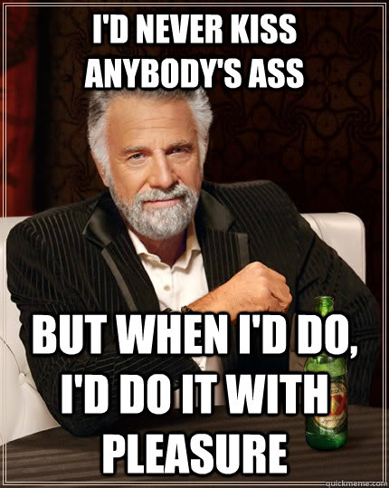 I'd never kiss anybody's ass but when i'd do, i'd do it with pleasure  The Most Interesting Man In The World