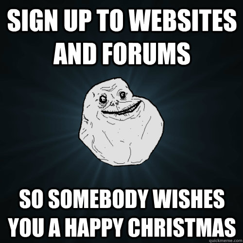 Sign Up To Websites and forums So Somebody wishes you a happy christmas  Forever Alone