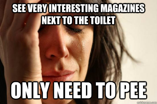 see very interesting magazines next to the toilet  only need to pee  First World Problems