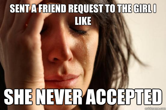 Sent a friend request to the girl i like she never accepted  First World Problems