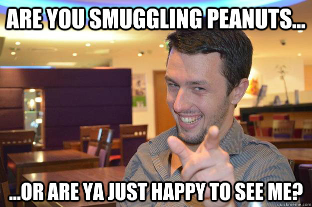 Are you smuggling peanuts... ...or are ya just happy to see me? - Are you smuggling peanuts... ...or are ya just happy to see me?  Chat Up Charlie