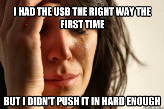 I had the USB the right way the first time but i didn't push it in hard enough  First World Problems