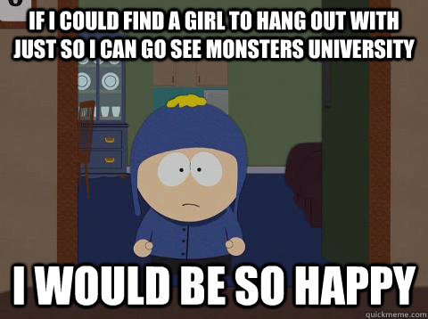 If I could find a girl to hang out with just so I can go see Monsters University i would be so happy  Craig would be so happy
